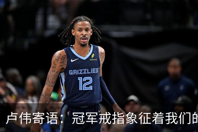 卢伟寄语：冠军戒指象征着我们的努力，希望延续辉煌