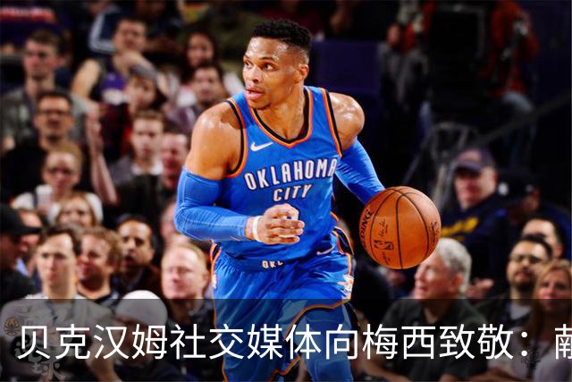 贝克汉姆社交媒体向梅西致敬：献上他职业生涯的华美谢幕